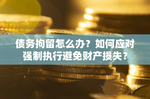 济南债务拘留怎么办？如何应对强制执行避免财产损失？