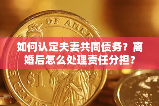济南如何认定夫妻共同债务？离婚后怎么处理责任分担？