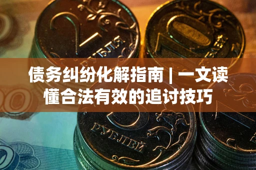 济南债务纠纷化解指南 | 一文读懂合法有效的追讨技巧