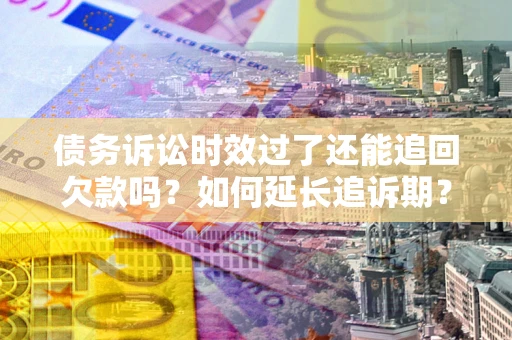 济南债务诉讼时效过了还能追回欠款吗？如何延长追诉期？