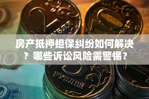 济南房产抵押担保纠纷如何解决？哪些诉讼风险需警惕？