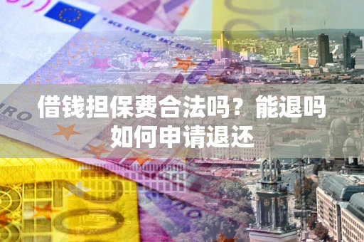 济南借钱担保费合法吗？能退吗如何申请退还