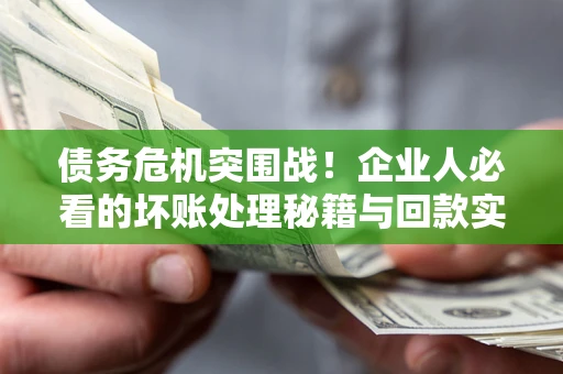 济南债务危机突围战！企业人必看的坏账处理秘籍与回款实战指南