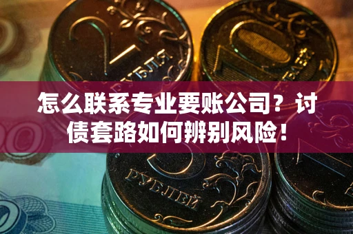 济南怎么联系专业要账公司？讨债套路如何辨别风险！