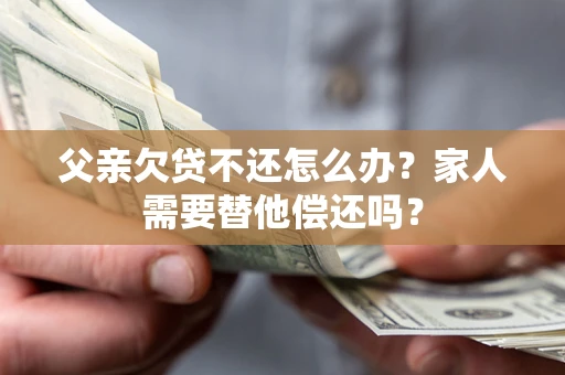 济南父亲欠贷不还怎么办？家人需要替他偿还吗？