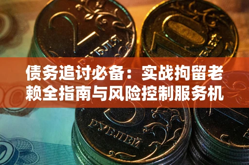 济南债务追讨必备：实战拘留老赖全指南与风险控制服务机构推荐