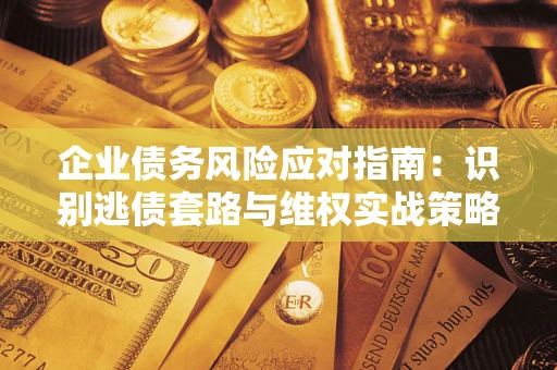 济南企业债务风险应对指南：识别逃债套路与维权实战策略
