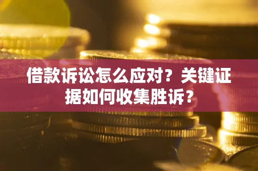 济南借款诉讼怎么应对？关键证据如何收集胜诉？