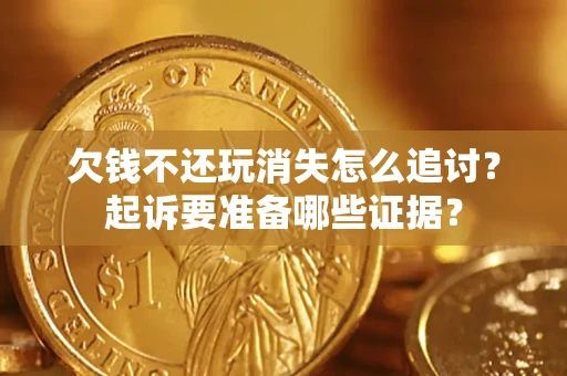 济南欠钱不还玩消失怎么追讨？起诉要准备哪些证据？