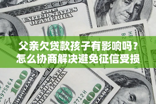 济南父亲欠贷款孩子有影响吗？怎么协商解决避免征信受损？