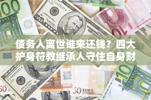 济南债务人离世谁来还钱？四大护身符教继承人守住自身财产