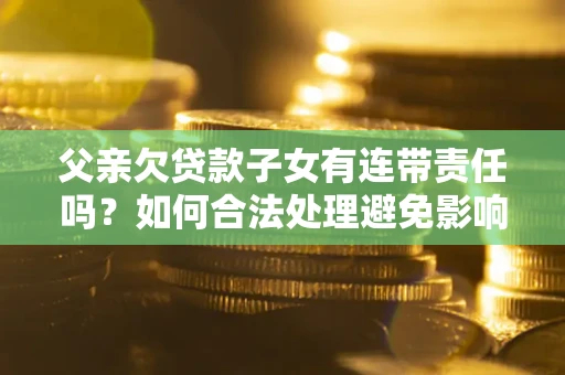 济南父亲欠贷款子女有连带责任吗？如何合法处理避免影响？