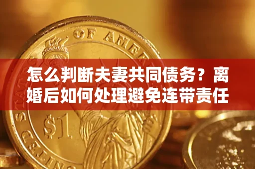 济南怎么判断夫妻共同债务？离婚后如何处理避免连带责任？