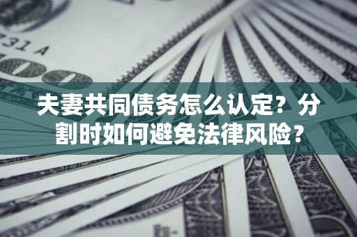济南夫妻共同债务怎么认定？分割时如何避免法律风险？