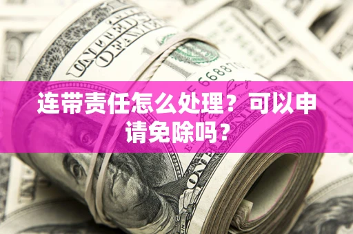 济南连带责任怎么处理？可以申请免除吗？