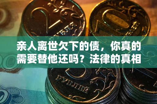 济南亲人离世欠下的债，你真的需要替他还吗？法律的真相或许与你想的不一样
