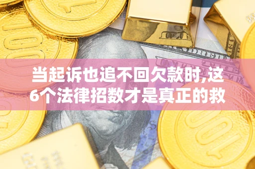 济南当起诉也追不回欠款时,这6个法律招数才是真正的救命稻草
