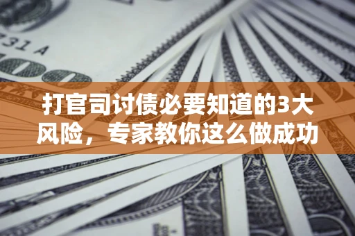 济南打官司讨债必要知道的3大风险，专家教你这么做成功率飙升