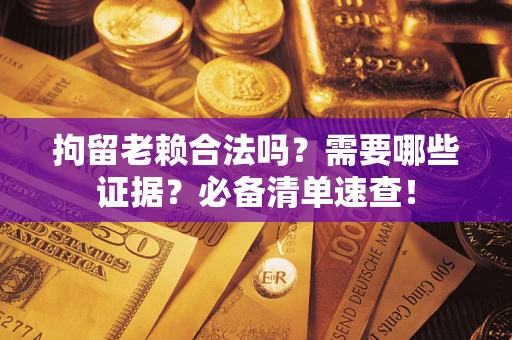 济南拘留老赖合法吗？需要哪些证据？必备清单速查！