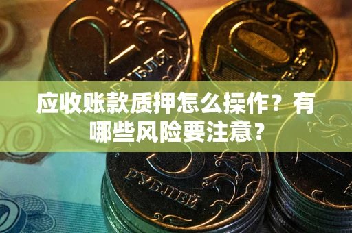 济南应收账款质押怎么操作？有哪些风险要注意？