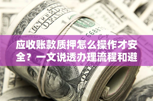 济南应收账款质押怎么操作才安全？一文说透办理流程和避险绝招